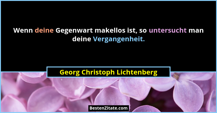 Wenn deine Gegenwart makellos ist, so untersucht man deine Vergangenheit.... - Georg Christoph Lichtenberg