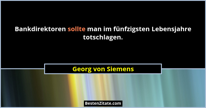 Bankdirektoren sollte man im fünfzigsten Lebensjahre totschlagen.... - Georg von Siemens