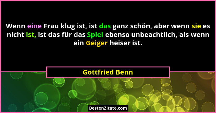 Wenn eine Frau klug ist, ist das ganz schön, aber wenn sie es nicht ist, ist das für das Spiel ebenso unbeachtlich, als wenn ein Geig... - Gottfried Benn