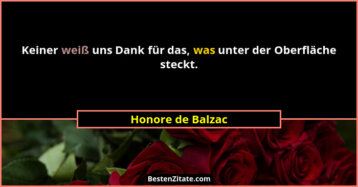Keiner weiß uns Dank für das, was unter der Oberfläche steckt.... - Honore de Balzac