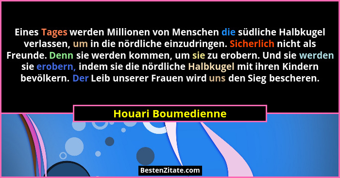 Eines Tages werden Millionen von Menschen die südliche Halbkugel verlassen, um in die nördliche einzudringen. Sicherlich nicht al... - Houari Boumedienne