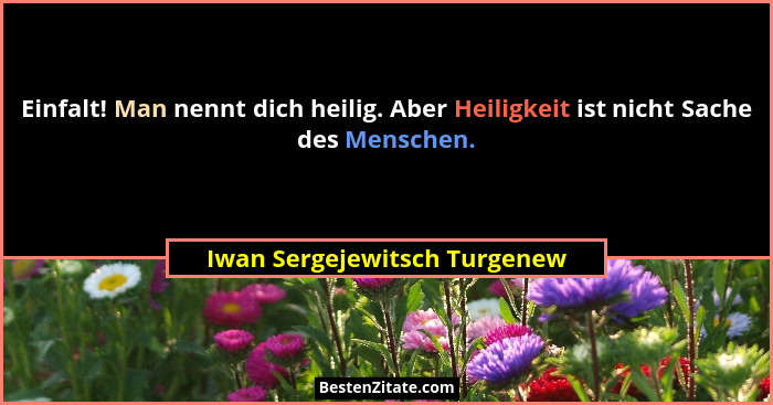 Einfalt! Man nennt dich heilig. Aber Heiligkeit ist nicht Sache des Menschen.... - Iwan Sergejewitsch Turgenew