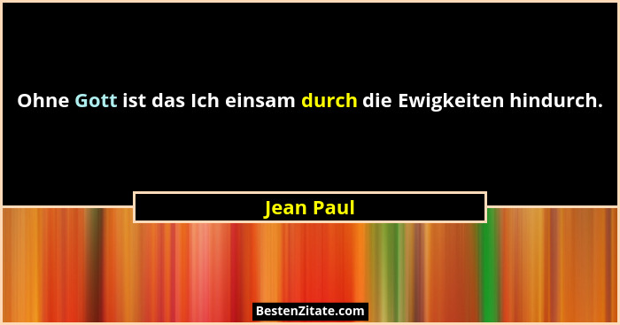 Ohne Gott ist das Ich einsam durch die Ewigkeiten hindurch.... - Jean Paul
