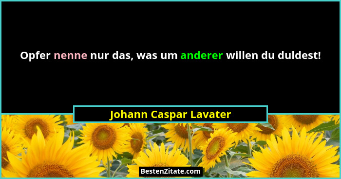 Opfer nenne nur das, was um anderer willen du duldest!... - Johann Caspar Lavater