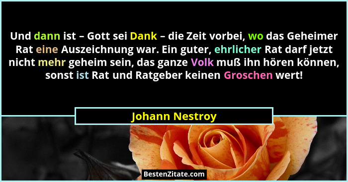 Und dann ist – Gott sei Dank – die Zeit vorbei, wo das Geheimer Rat eine Auszeichnung war. Ein guter, ehrlicher Rat darf jetzt nicht... - Johann Nestroy