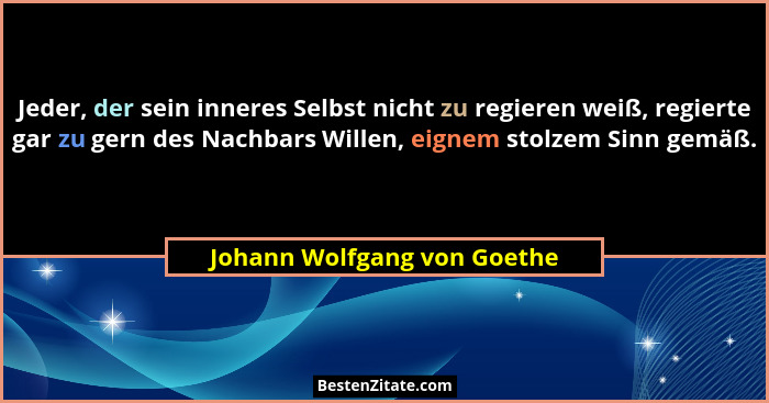 Jeder, der sein inneres Selbst nicht zu regieren weiß, regierte gar zu gern des Nachbars Willen, eignem stolzem Sinn gemä... - Johann Wolfgang von Goethe