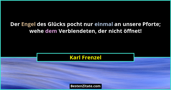 Der Engel des Glücks pocht nur einmal an unsere Pforte; wehe dem Verblendeten, der nicht öffnet!... - Karl Frenzel