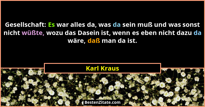 Gesellschaft: Es war alles da, was da sein muß und was sonst nicht wüßte, wozu das Dasein ist, wenn es eben nicht dazu da wäre, daß man d... - Karl Kraus