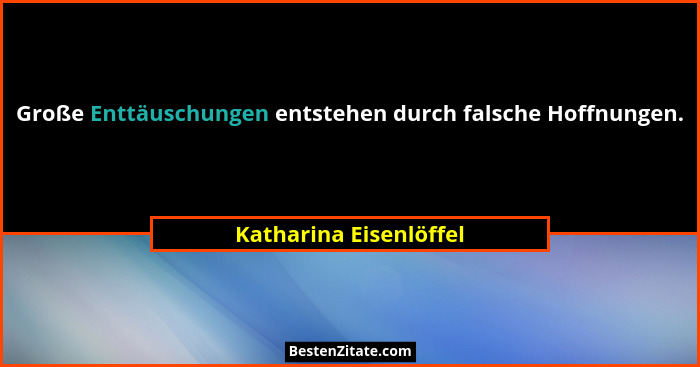Große Enttäuschungen entstehen durch falsche Hoffnungen.... - Katharina Eisenlöffel