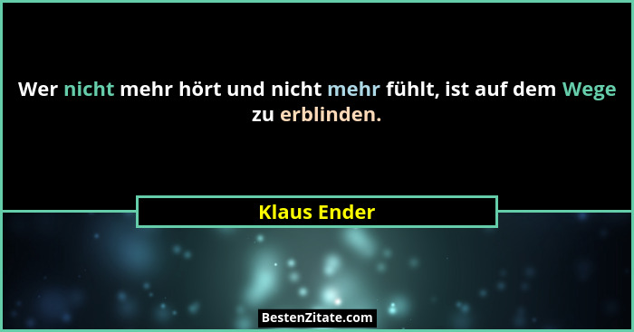 Wer nicht mehr hört und nicht mehr fühlt, ist auf dem Wege zu erblinden.... - Klaus Ender