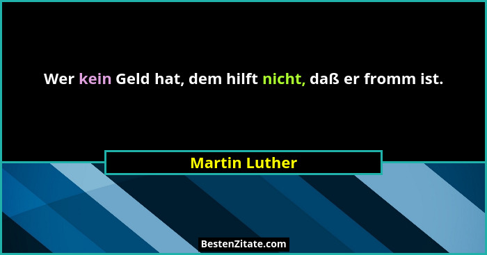 Wer kein Geld hat, dem hilft nicht, daß er fromm ist.... - Martin Luther
