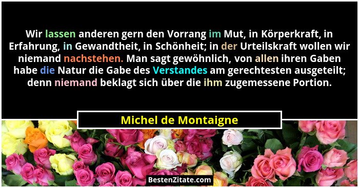 Wir lassen anderen gern den Vorrang im Mut, in Körperkraft, in Erfahrung, in Gewandtheit, in Schönheit; in der Urteilskraft woll... - Michel de Montaigne