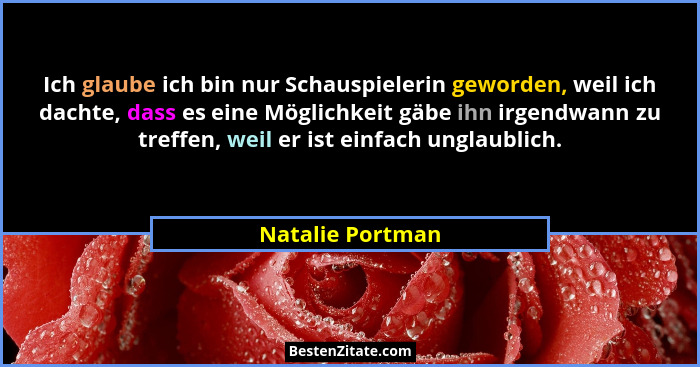 Ich glaube ich bin nur Schauspielerin geworden, weil ich dachte, dass es eine Möglichkeit gäbe ihn irgendwann zu treffen, weil er is... - Natalie Portman