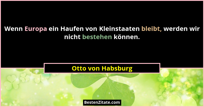 Wenn Europa ein Haufen von Kleinstaaten bleibt, werden wir nicht bestehen können.... - Otto von Habsburg