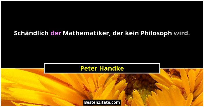 Schändlich der Mathematiker, der kein Philosoph wird.... - Peter Handke