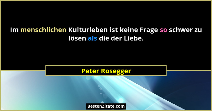 Im menschlichen Kulturleben ist keine Frage so schwer zu lösen als die der Liebe.... - Peter Rosegger