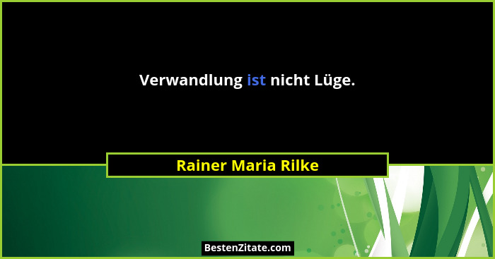 Verwandlung ist nicht Lüge.... - Rainer Maria Rilke