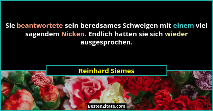 Sie beantwortete sein beredsames Schweigen mit einem viel sagendem Nicken. Endlich hatten sie sich wieder ausgesprochen.... - Reinhard Siemes