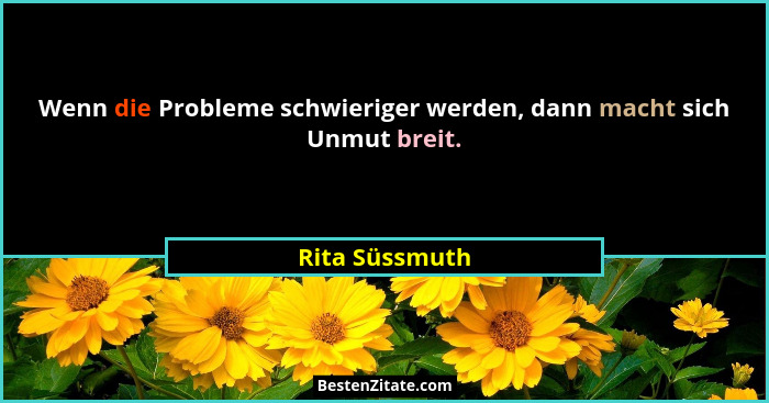 Wenn die Probleme schwieriger werden, dann macht sich Unmut breit.... - Rita Süssmuth