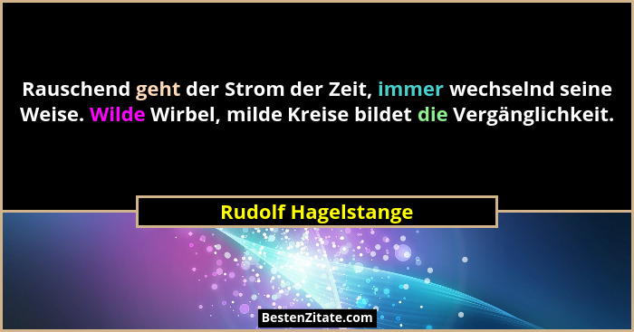 Rauschend geht der Strom der Zeit, immer wechselnd seine Weise. Wilde Wirbel, milde Kreise bildet die Vergänglichkeit.... - Rudolf Hagelstange