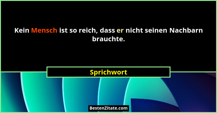Kein Mensch ist so reich, dass er nicht seinen Nachbarn brauchte.... - Sprichwort