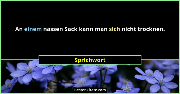 An einem nassen Sack kann man sich nicht trocknen.... - Sprichwort