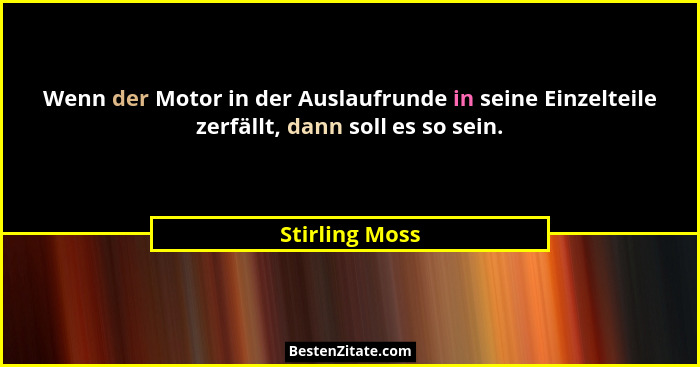 Wenn der Motor in der Auslaufrunde in seine Einzelteile zerfällt, dann soll es so sein.... - Stirling Moss