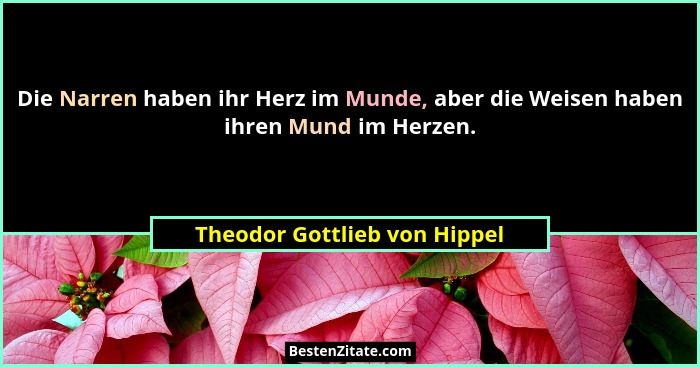 Die Narren haben ihr Herz im Munde, aber die Weisen haben ihren Mund im Herzen.... - Theodor Gottlieb von Hippel