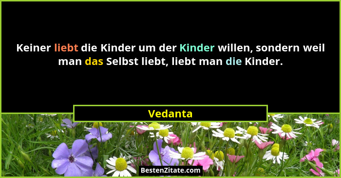 Keiner liebt die Kinder um der Kinder willen, sondern weil man das Selbst liebt, liebt man die Kinder.... - Vedanta