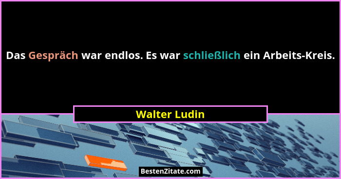 Das Gespräch war endlos. Es war schließlich ein Arbeits-Kreis.... - Walter Ludin