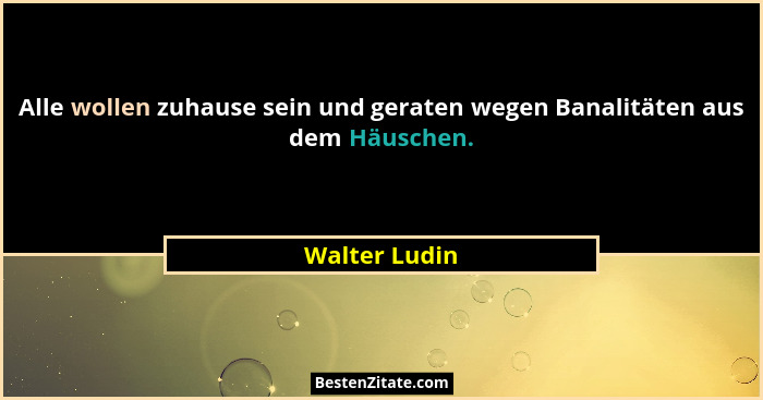 Alle wollen zuhause sein und geraten wegen Banalitäten aus dem Häuschen.... - Walter Ludin