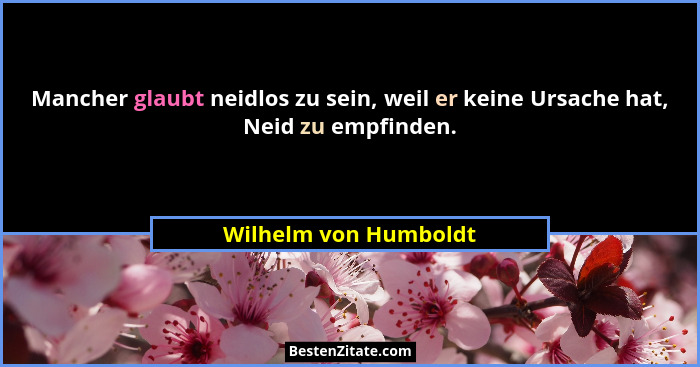 Mancher glaubt neidlos zu sein, weil er keine Ursache hat, Neid zu empfinden.... - Wilhelm von Humboldt