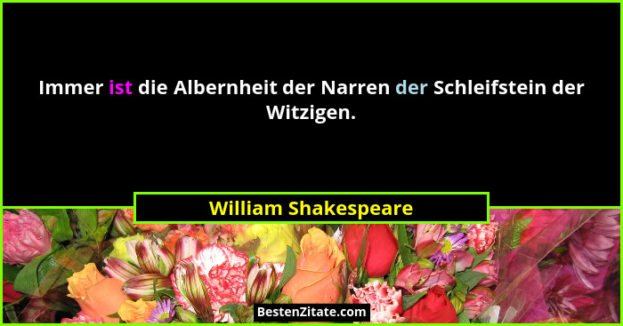 Immer ist die Albernheit der Narren der Schleifstein der Witzigen.... - William Shakespeare