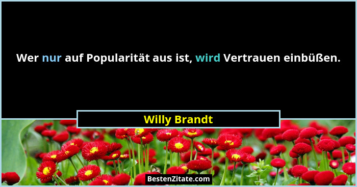 Wer nur auf Popularität aus ist, wird Vertrauen einbüßen.... - Willy Brandt