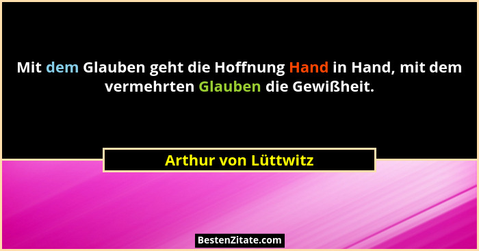 Mit dem Glauben geht die Hoffnung Hand in Hand, mit dem vermehrten Glauben die Gewißheit.... - Arthur von Lüttwitz