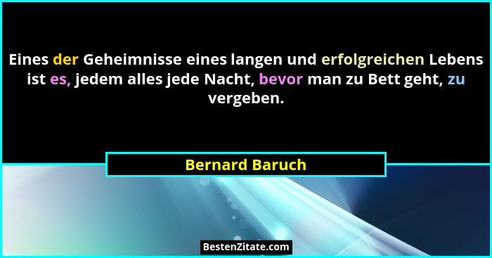 Eines der Geheimnisse eines langen und erfolgreichen Lebens ist es, jedem alles jede Nacht, bevor man zu Bett geht, zu vergeben.... - Bernard Baruch