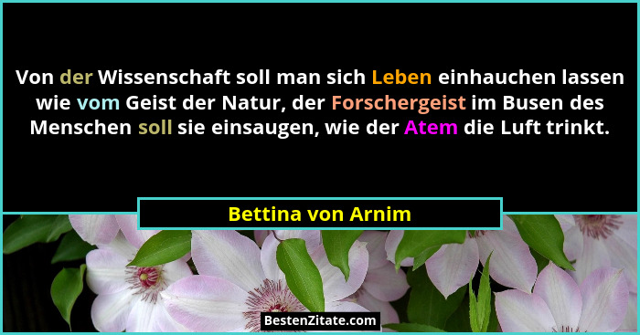 Von der Wissenschaft soll man sich Leben einhauchen lassen wie vom Geist der Natur, der Forschergeist im Busen des Menschen soll s... - Bettina von Arnim
