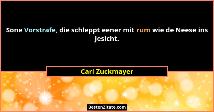 Sone Vorstrafe, die schleppt eener mit rum wie de Neese ins Jesicht.... - Carl Zuckmayer