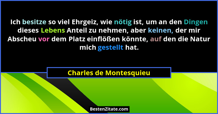 Ich besitze so viel Ehrgeiz, wie nötig ist, um an den Dingen dieses Lebens Anteil zu nehmen, aber keinen, der mir Abscheu vor... - Charles de Montesquieu
