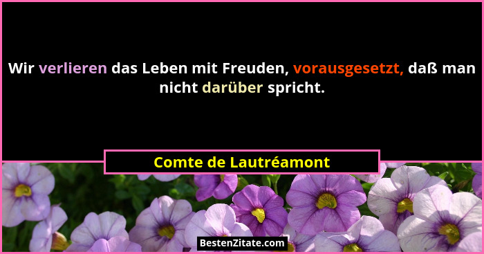 Wir verlieren das Leben mit Freuden, vorausgesetzt, daß man nicht darüber spricht.... - Comte de Lautréamont