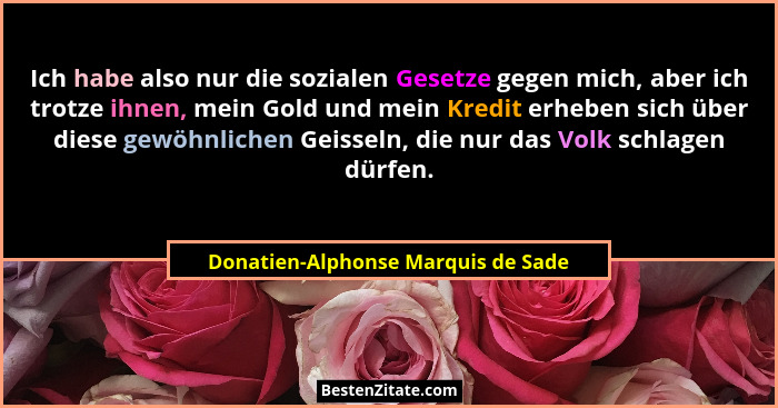 Ich habe also nur die sozialen Gesetze gegen mich, aber ich trotze ihnen, mein Gold und mein Kredit erheben sich ü... - Donatien-Alphonse Marquis de Sade
