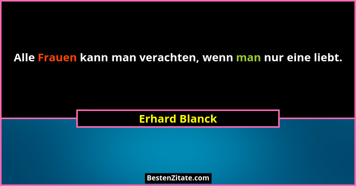 Alle Frauen kann man verachten, wenn man nur eine liebt.... - Erhard Blanck