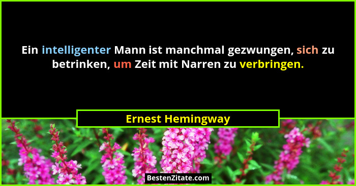 Ein intelligenter Mann ist manchmal gezwungen, sich zu betrinken, um Zeit mit Narren zu verbringen.... - Ernest Hemingway