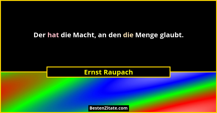 Der hat die Macht, an den die Menge glaubt.... - Ernst Raupach