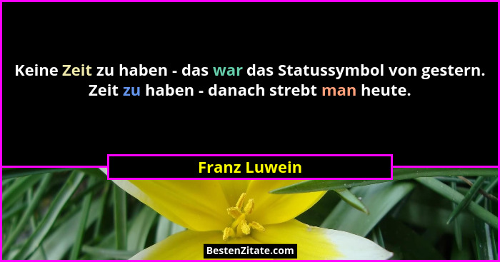 Keine Zeit zu haben - das war das Statussymbol von gestern. Zeit zu haben - danach strebt man heute.... - Franz Luwein