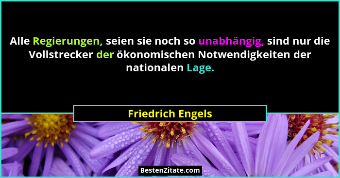 Alle Regierungen, seien sie noch so unabhängig, sind nur die Vollstrecker der ökonomischen Notwendigkeiten der nationalen Lage.... - Friedrich Engels