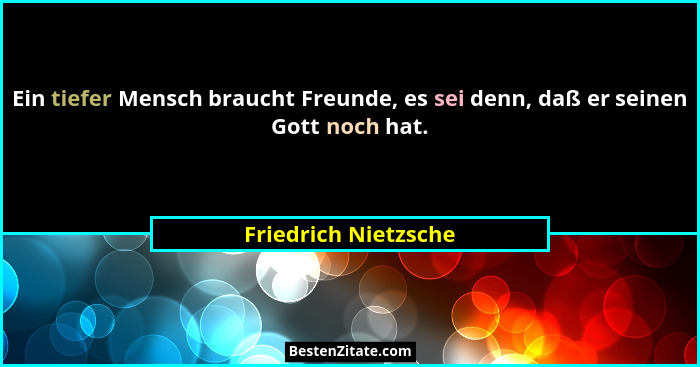 Ein tiefer Mensch braucht Freunde, es sei denn, daß er seinen Gott noch hat.... - Friedrich Nietzsche