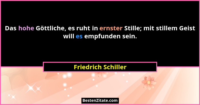 Das hohe Göttliche, es ruht in ernster Stille; mit stillem Geist will es empfunden sein.... - Friedrich Schiller