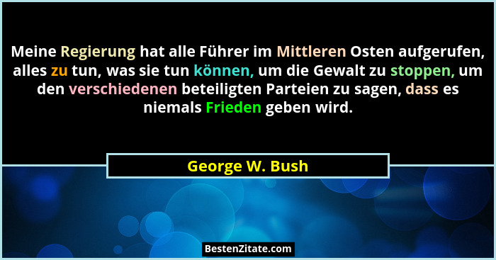 Meine Regierung hat alle Führer im Mittleren Osten aufgerufen, alles zu tun, was sie tun können, um die Gewalt zu stoppen, um den ver... - George W. Bush