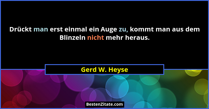 Drückt man erst einmal ein Auge zu, kommt man aus dem Blinzeln nicht mehr heraus.... - Gerd W. Heyse